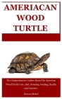 American Wood Turtle: The Comprehensive Guides About The American Wood Turtle Care, Diet, Housing, Feeding, Health and Varieties. By Benson Mabel Cover Image