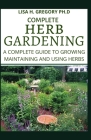 Complete Herb Gardening: A Complete Guide to Growing Maintaining and Using Herbs By Lisa H. Gregory Ph. D. Cover Image
