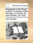 Flagellation of the Whigs. a Poem. in Imitation of the First Satyr of Juvenal. by John Dryden, Jun. Esq. By John Dryden Cover Image