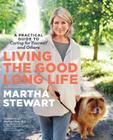 Living the Good Long Life: A Practical Guide to Caring for Yourself and Others By Martha Stewart, Audrey Chun Cover Image