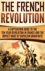 The French Revolution: A Captivating Guide to the Ten-Year Revolution in France and the Impact Made by Napoleon Bonaparte By Captivating History Cover Image
