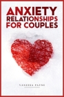 Anxiety in Relationships for Couples: Learn How to Reduce Anxiety, Negative Thinking, and Insecurity in Your Life and Improve Communication (2022 Guid By Vanessa Payne Cover Image