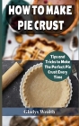 How to Make Pie Crust: Tips And Tricks To Make The Perfect Pie Crust Every Time By Gladys Wealth Cover Image