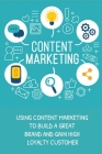 Content Marketing: Using Content Marketing To Build A Great Brand And Gain High Loyalty Customer: Use Content Marketing To Attract More C By Malcom Glandon Cover Image