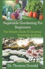 Vegetable Gardening For Beginners: Vegetable Gardening For Beginners: The Simple Guide To Growing Vegetable At Home By Joseph William, Thomas Donald Cover Image