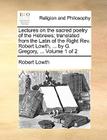 Lectures on the Sacred Poetry of the Hebrews; Translated from the Latin of the Right REV. Robert Lowth, ... by G. Gregory, ... Volume 1 of 2 By Robert Lowth Cover Image