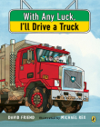 With Any Luck I'll Drive a Truck By David Friend, Michael Rex (Illustrator) Cover Image