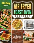 Air Fryer Toast Oven Cookbook: Amazingly Delicious Air Fryer Toast Oven Recipe to Fry, Bake, Grill, and Roast. ( 30-Day Meal Plan ) Cover Image
