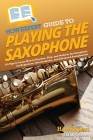 HowExpert Guide to Playing the Saxophone: 101 Tips to Learn How to Practice, Play, and Perform the Saxophone for Beginners, Intermediates, and Advance By Howexpert, Sarah Cordes Cover Image