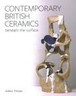 Contemporary British Ceramics: Beneath the Surface By Ashley Thorpe Cover Image