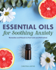 Essential Oils for Soothing Anxiety: Remedies and Rituals to Feel Calm and Refreshed By Christina Anthis Cover Image
