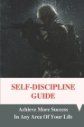 Self-Discipline Guide: Achieve More Success In Any Area Of Your Life: Build Special Forces Self-Discipline Cover Image