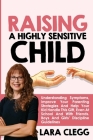 Raising a Highly Sensitive Child: Understanding Symptoms, Improve Your Parenting Strategies And Help Your Kid Handle This Gift, Even At School And Wit Cover Image