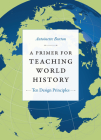 A Primer for Teaching World History: Ten Design Principles (Design Principles for Teaching History) By Antoinette Burton Cover Image