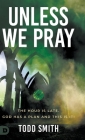 Unless We Pray: The Hour is Late. God has a Plan and This is It! By Todd Smith Cover Image