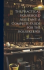 The Practical Household Assistant. A Complete Guide for the Housekeeper Cover Image