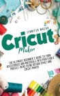 Cricut Maker: The Ultimate Beginner's Guide to Turn Accessories and Materials Into Profitable Project Ideas Using Design Space and C Cover Image