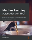Machine Learning Automation with TPOT: Build, validate, and deploy fully automated machine learning models with Python Cover Image