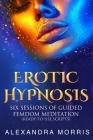 Erotic Hypnosis: Six Sessions of Guided Femdom Meditation (ready-to-use scripts) By Alexandra Morris Cover Image