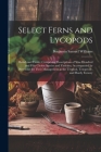Select Ferns and Lycopods: British and Exotic: Comprising Descriptions of Nine Hundred and Fifty Choice Species and Varieties, Accompanied by Dir By Benjamin Samuel Williams Cover Image