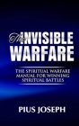 The Invisible warfare: The Spiritual Warfare Manual for Winning Spiritual Battles By Pius Joseph Cover Image