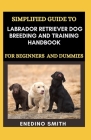 Simplified Guide To Labrador Retriever Dog Breeding And Training Handbook For Beginners And Dummies By Enedino Smith Cover Image