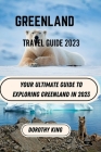Greenland Travel Guide 2023: Your Ultimate Guide to Exploring Greenland in 2023 By Dorothy King Cover Image