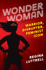 Wonder Woman: Warrior, Disrupter, Feminist Icon By Regina Luttrell, Nancy Marston Wykoff (Foreword by), Peggy Marston Van Cleave (Foreword by) Cover Image