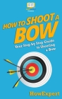 How To Shoot a Bow: Your Step-By-Step Guide To Shooting a Bow By Howexpert Press Cover Image
