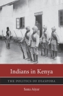 Indians in Kenya: The Politics of Diaspora (Harvard Historical Studies #185) By Sana Aiyar Cover Image