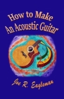 How to Make An Acoustic Guitar By Joe R. Eagleman Cover Image