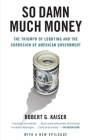 So Damn Much Money: The Triumph of Lobbying and the Corrosion of American Government By Robert G. Kaiser Cover Image