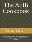 The AFIB Cookbook: A Complete Guide To Winning Against Atrial Fibrillation (Including Tons Of Homemade Recipes) By Lora Lewis Cover Image