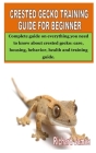 Crested Gecko Training Guide for Beginner: Complete guide on everything you need to know about crested gecko: care, housing, behavior, health and trai By Richard James Cover Image