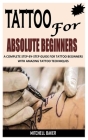 Tatto for Absolute Beginners: A Complete Step-By-Step Guide for Tattoo Beginners with Amazing Tattoo Techniques By Mitchell Baker Cover Image