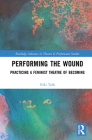 Performing the Wound: Practicing a Feminist Theatre of Becoming (Routledge Advances in Theatre & Performance Studies) Cover Image