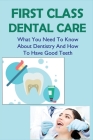 First Class Dental Care: What You Need To Know About Dentistry And How To Have Good Teeth: What Does A Dentist Do By Rudolph Axman Cover Image