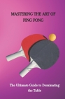 Mastering the Art of Ping Pong: The Ultimate Guide to Dominating the Table By Jonathan Tara Cover Image