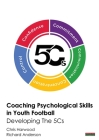 Coaching Psychological Skills in Youth Football: Developing The 5Cs By Chris Harwood, Richard Anderson Cover Image