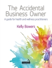 The Accidental Business Owner - A Friendly Guide to Success for Health and Wellness Practitioners By Kelly Bowers Cover Image