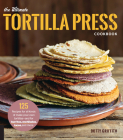 The Ultimate Tortilla Press Cookbook: 125 Recipes for All Kinds of Make-Your-Own Tortillas--and for Burritos, Enchiladas, Tacos, and More By Dotty Griffith Cover Image