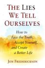 The Lies We Tell Ourselves: How to Face the Truth, Accept Yourself, and Create a Better Life By Jon Frederickson Cover Image