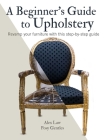 A Beginner's Guide to Upholstery: Revamp your furniture with this step-by-step guide By Alex Law, Posy Gentles Cover Image