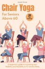 Chair Yoga for Seniors above 60: A beginner's guide to unlock your Mobility and flexibility in 15 minutes Daily (loose weight in 21 days) Cover Image