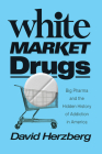 White Market Drugs: Big Pharma and the Hidden History of Addiction in America By David Herzberg Cover Image