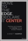 Move to the Edge, Declare It Center: Practices and Processes for Creatively Solving Complex Problems Cover Image