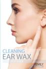 Cleaning Ear Wax: Remove Ear Wax Build Up with Our Simple, Quick, Effective Guide to Help You Self Care, Clean and Remove Wax from Your Cover Image