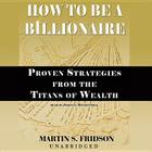 How to Be a Billionaire: Proven Strategies from the Titans of Wealth By Martin S. Fridson, Johanna Ward (Read by) Cover Image
