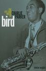 Bird: The Life and Music of Charlie Parker (Music in American Life) By Chuck Haddix Cover Image