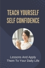 Teach Yourself Self Confidence: Lessons And Apply Them To Your Daily Life: How To Build Confidence Cover Image